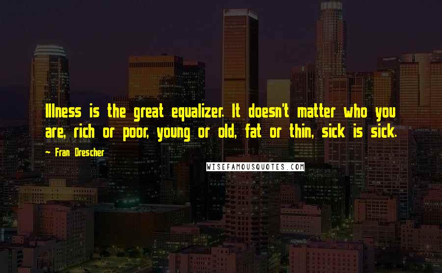 Fran Drescher Quotes: Illness is the great equalizer. It doesn't matter who you are, rich or poor, young or old, fat or thin, sick is sick.