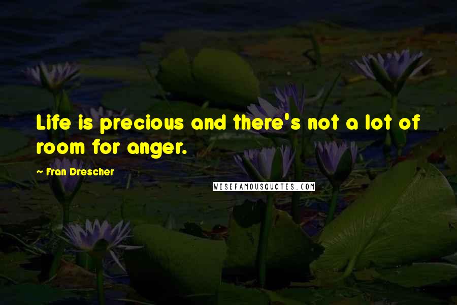 Fran Drescher Quotes: Life is precious and there's not a lot of room for anger.