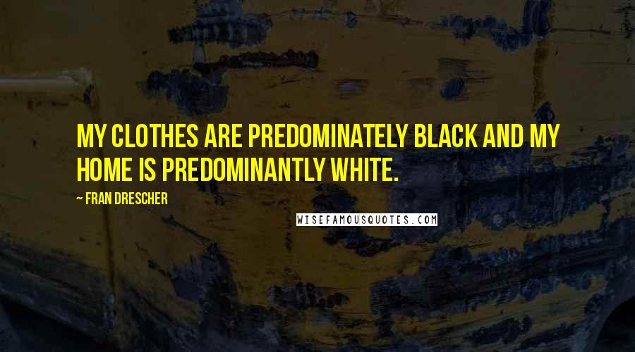 Fran Drescher Quotes: My clothes are predominately black and my home is predominantly white.