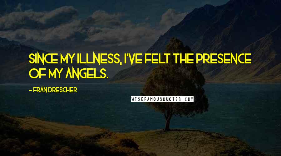 Fran Drescher Quotes: Since my illness, I've felt the presence of my angels.