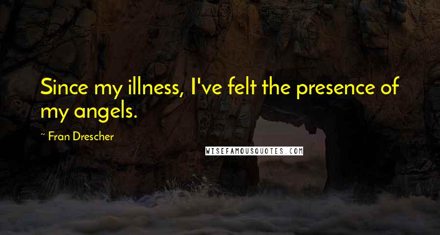 Fran Drescher Quotes: Since my illness, I've felt the presence of my angels.