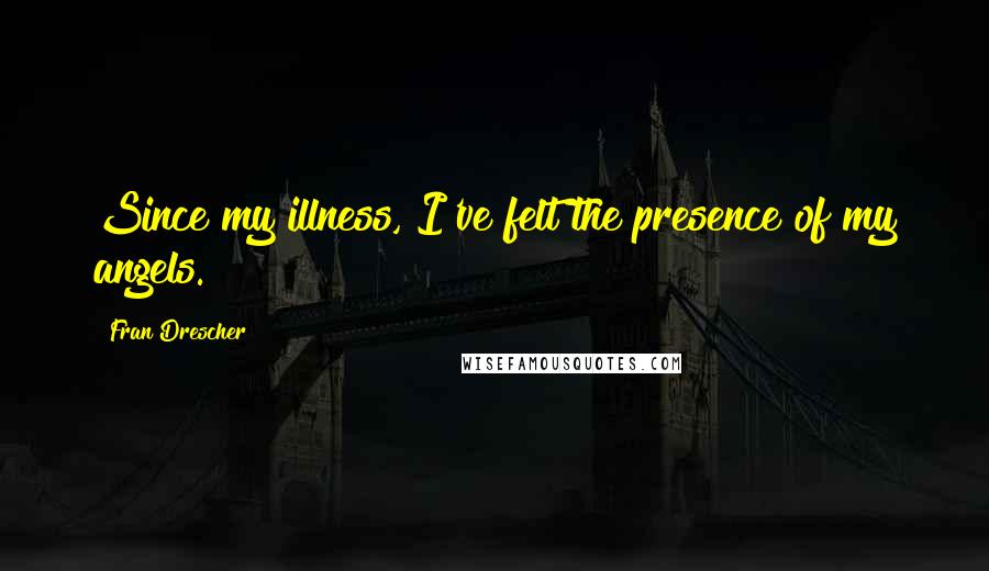 Fran Drescher Quotes: Since my illness, I've felt the presence of my angels.