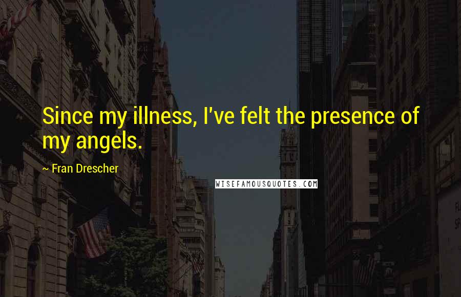 Fran Drescher Quotes: Since my illness, I've felt the presence of my angels.