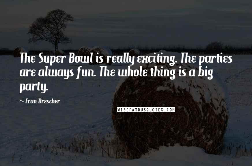 Fran Drescher Quotes: The Super Bowl is really exciting. The parties are always fun. The whole thing is a big party.