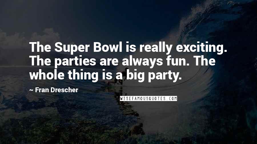 Fran Drescher Quotes: The Super Bowl is really exciting. The parties are always fun. The whole thing is a big party.