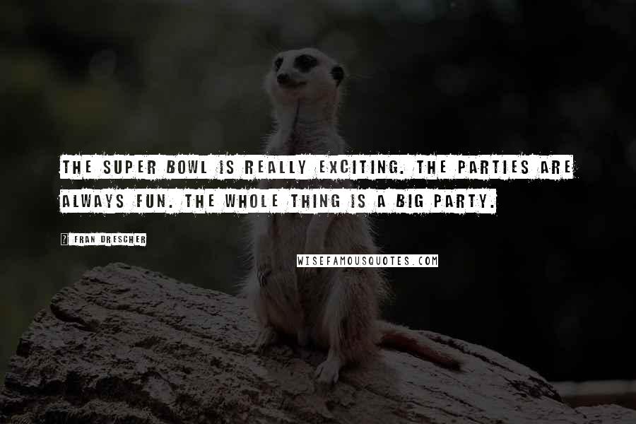 Fran Drescher Quotes: The Super Bowl is really exciting. The parties are always fun. The whole thing is a big party.