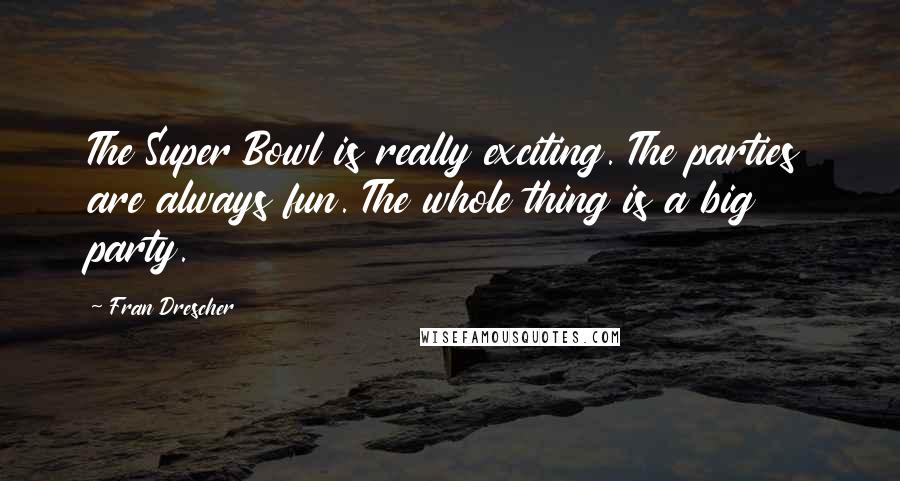 Fran Drescher Quotes: The Super Bowl is really exciting. The parties are always fun. The whole thing is a big party.