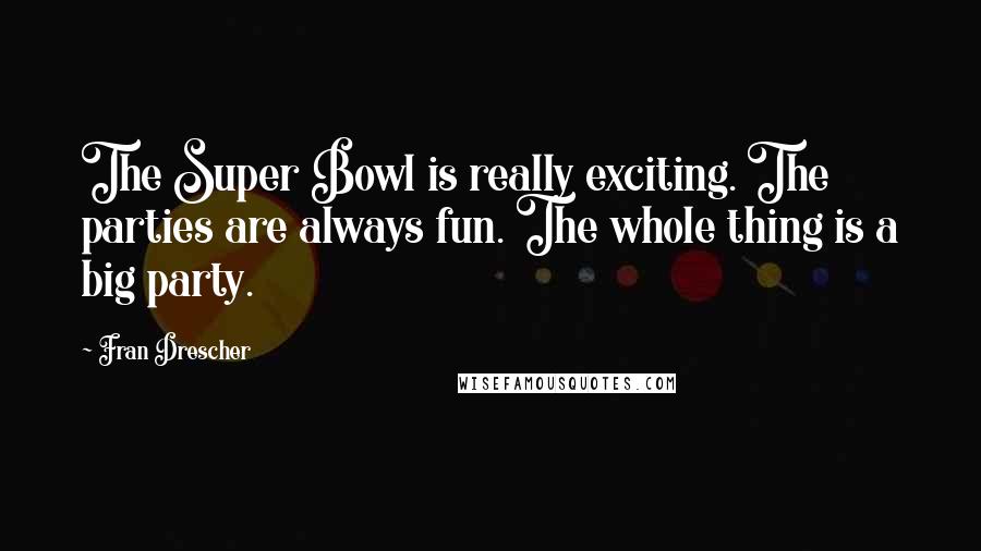 Fran Drescher Quotes: The Super Bowl is really exciting. The parties are always fun. The whole thing is a big party.