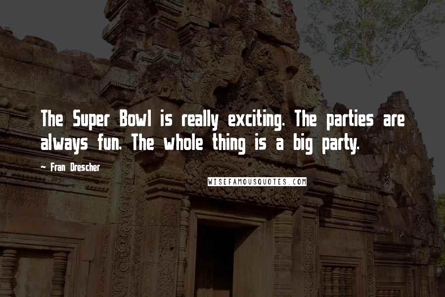 Fran Drescher Quotes: The Super Bowl is really exciting. The parties are always fun. The whole thing is a big party.