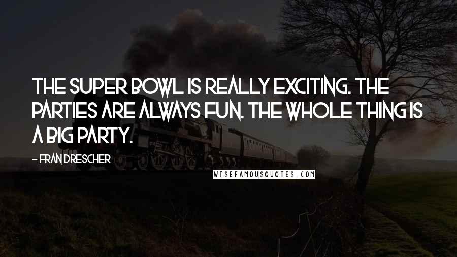 Fran Drescher Quotes: The Super Bowl is really exciting. The parties are always fun. The whole thing is a big party.