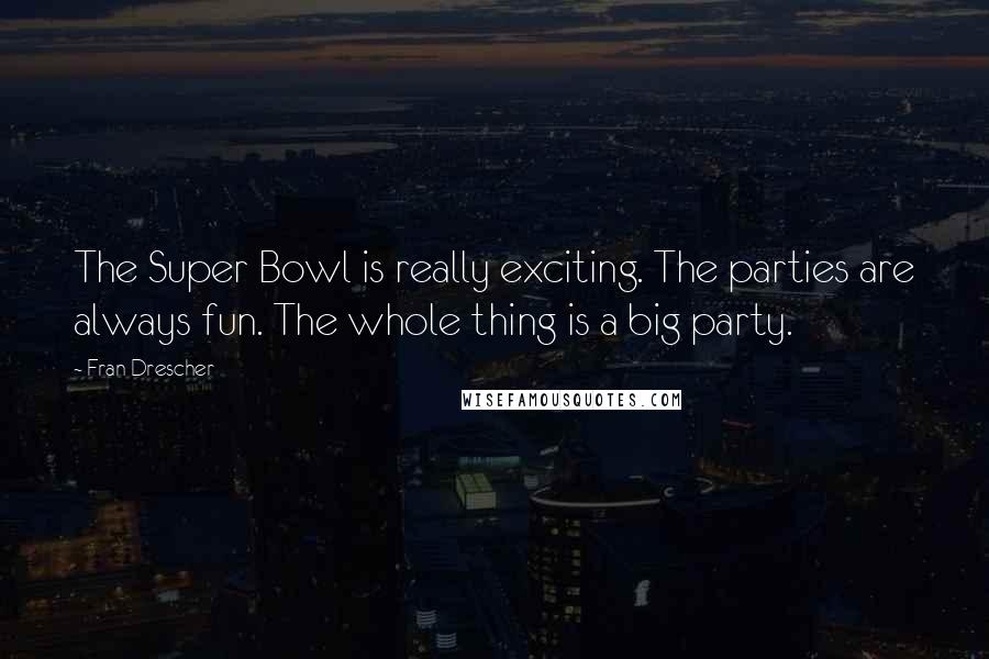 Fran Drescher Quotes: The Super Bowl is really exciting. The parties are always fun. The whole thing is a big party.