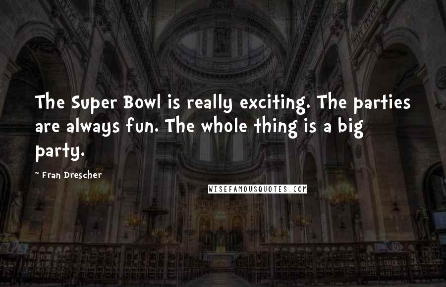 Fran Drescher Quotes: The Super Bowl is really exciting. The parties are always fun. The whole thing is a big party.