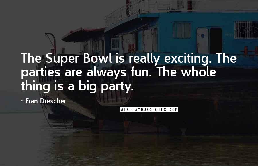 Fran Drescher Quotes: The Super Bowl is really exciting. The parties are always fun. The whole thing is a big party.