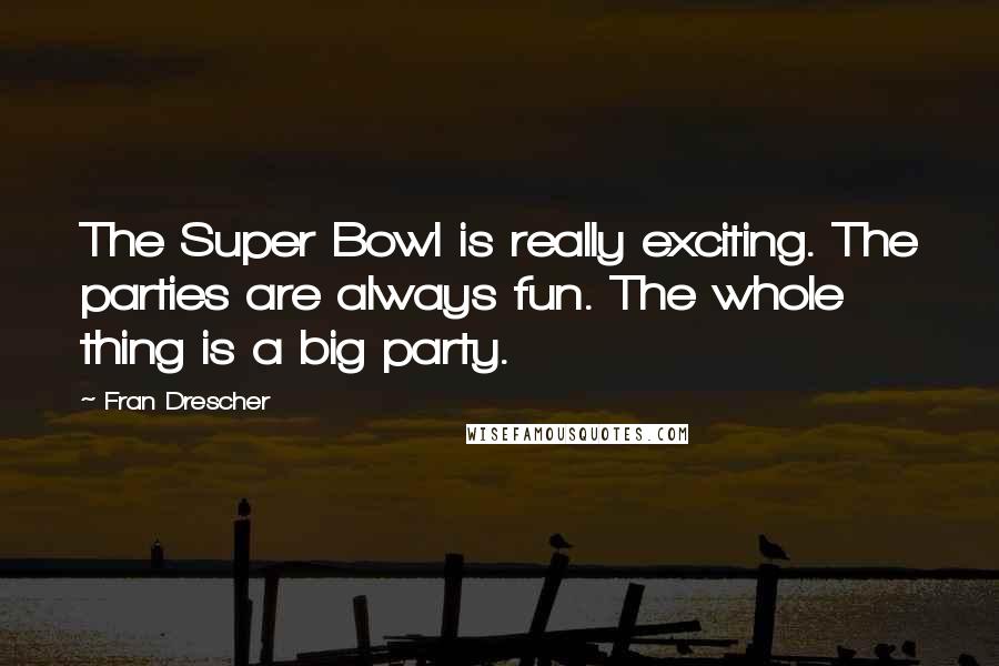 Fran Drescher Quotes: The Super Bowl is really exciting. The parties are always fun. The whole thing is a big party.