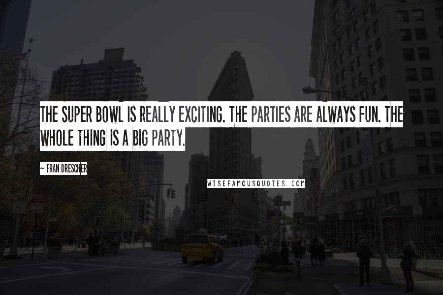 Fran Drescher Quotes: The Super Bowl is really exciting. The parties are always fun. The whole thing is a big party.