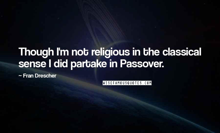 Fran Drescher Quotes: Though I'm not religious in the classical sense I did partake in Passover.