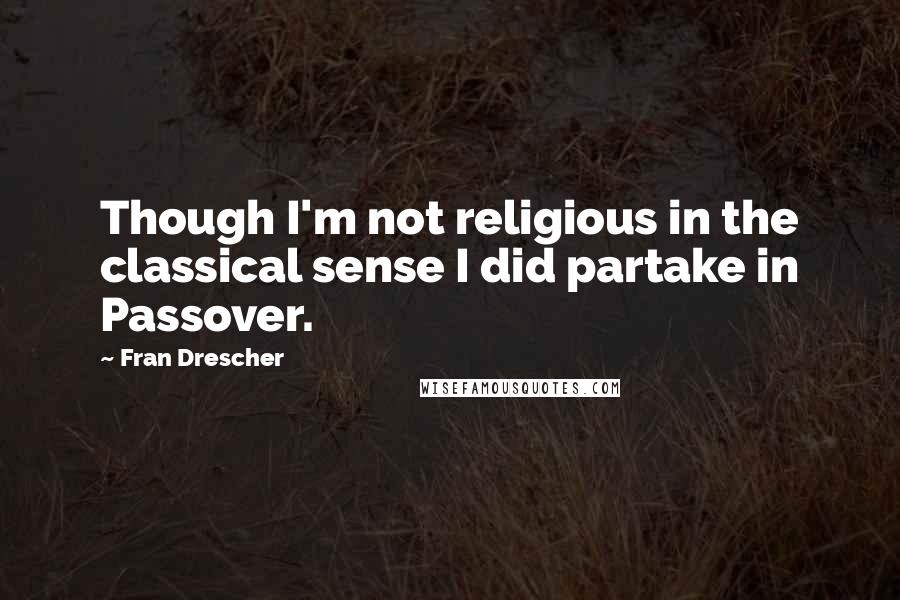 Fran Drescher Quotes: Though I'm not religious in the classical sense I did partake in Passover.