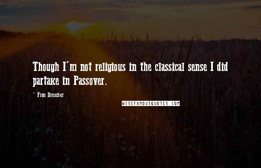 Fran Drescher Quotes: Though I'm not religious in the classical sense I did partake in Passover.