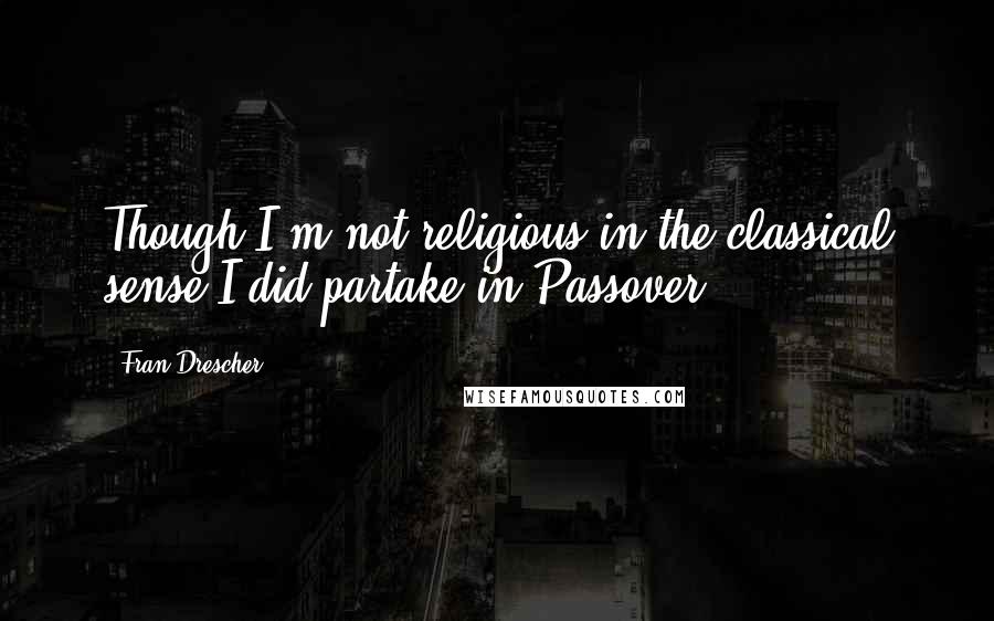 Fran Drescher Quotes: Though I'm not religious in the classical sense I did partake in Passover.