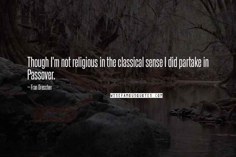 Fran Drescher Quotes: Though I'm not religious in the classical sense I did partake in Passover.