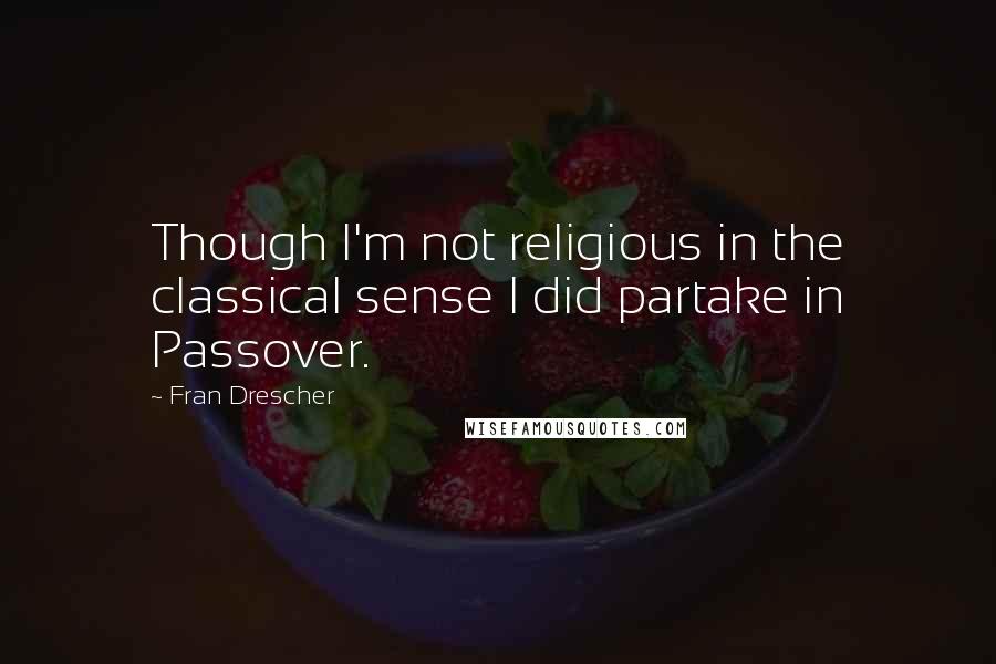 Fran Drescher Quotes: Though I'm not religious in the classical sense I did partake in Passover.