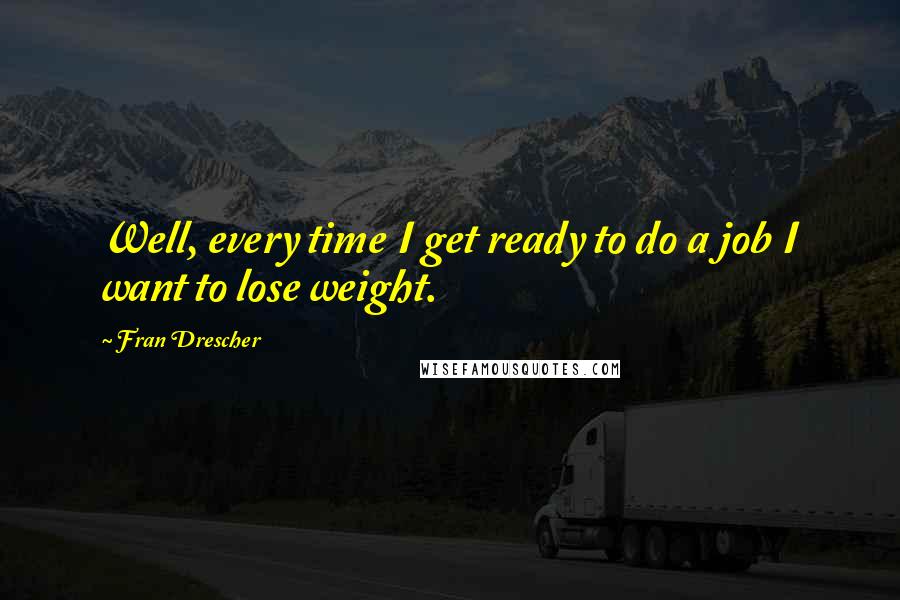 Fran Drescher Quotes: Well, every time I get ready to do a job I want to lose weight.