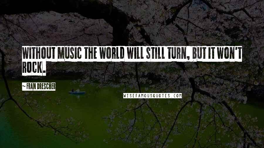 Fran Drescher Quotes: Without music the world will still turn, but it won't rock.