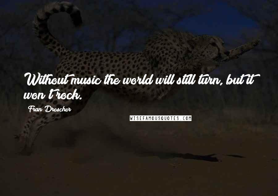 Fran Drescher Quotes: Without music the world will still turn, but it won't rock.