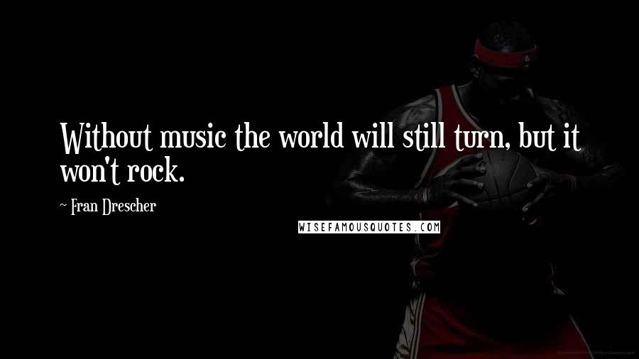 Fran Drescher Quotes: Without music the world will still turn, but it won't rock.