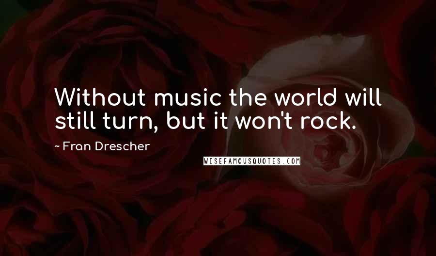 Fran Drescher Quotes: Without music the world will still turn, but it won't rock.