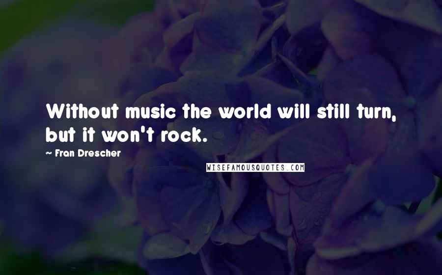 Fran Drescher Quotes: Without music the world will still turn, but it won't rock.