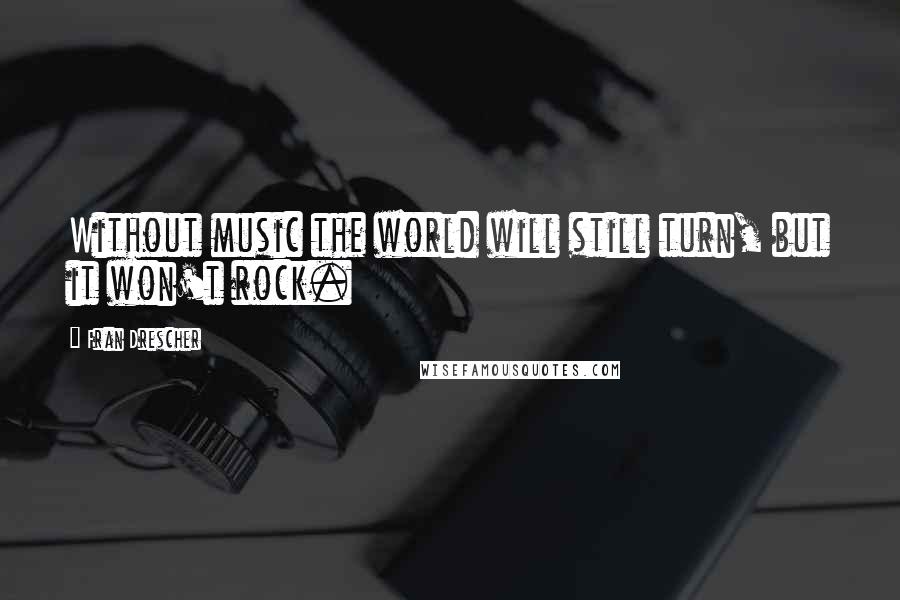 Fran Drescher Quotes: Without music the world will still turn, but it won't rock.