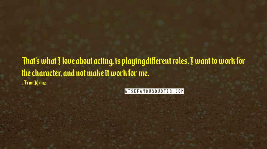 Fran Kranz Quotes: That's what I love about acting, is playing different roles. I want to work for the character, and not make it work for me.