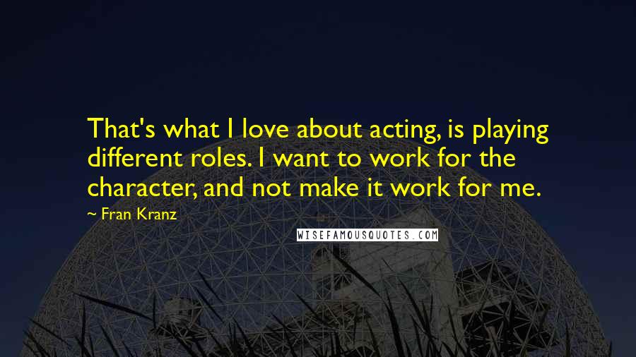 Fran Kranz Quotes: That's what I love about acting, is playing different roles. I want to work for the character, and not make it work for me.