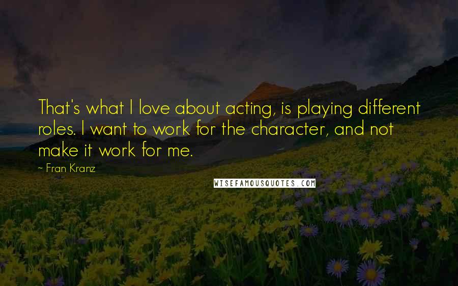 Fran Kranz Quotes: That's what I love about acting, is playing different roles. I want to work for the character, and not make it work for me.