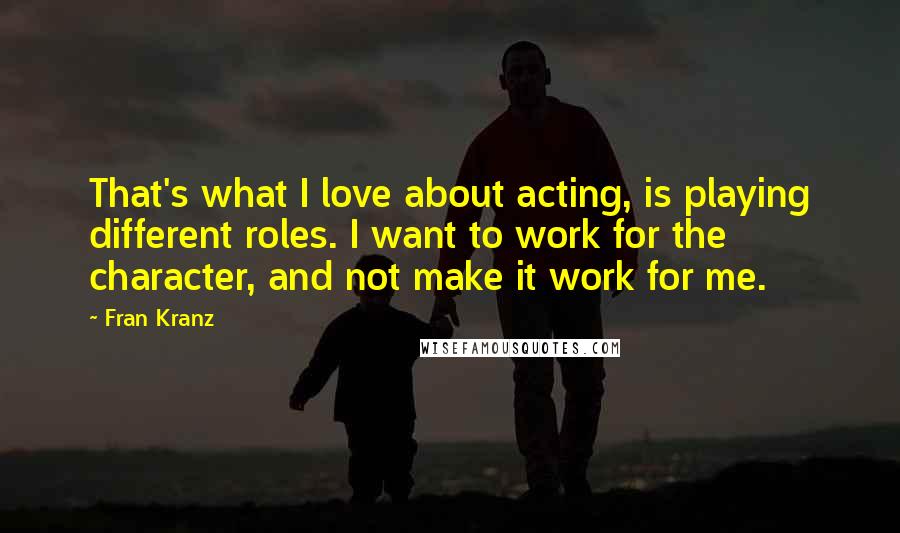 Fran Kranz Quotes: That's what I love about acting, is playing different roles. I want to work for the character, and not make it work for me.