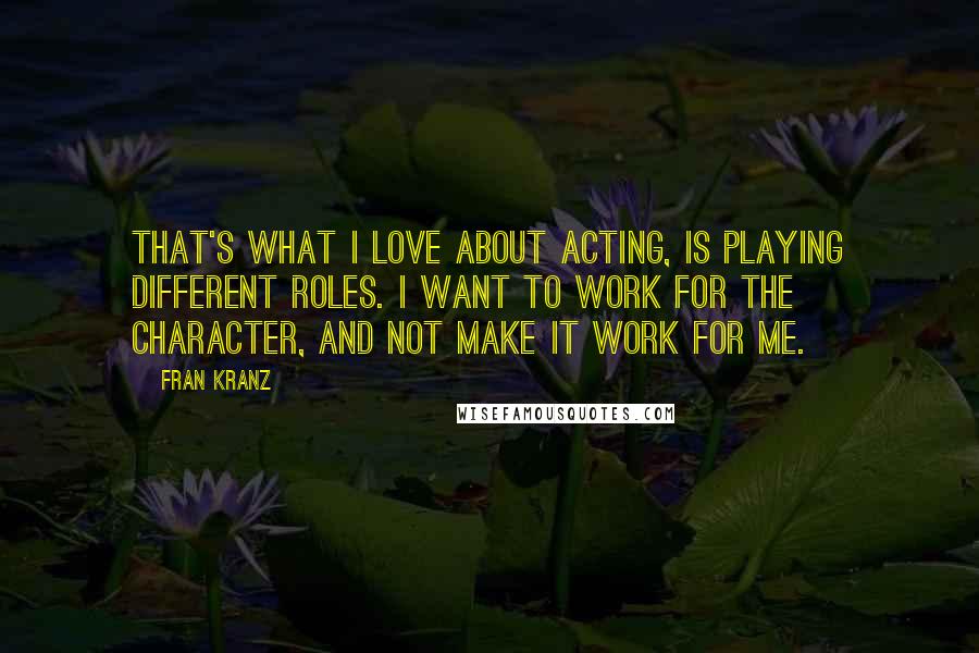 Fran Kranz Quotes: That's what I love about acting, is playing different roles. I want to work for the character, and not make it work for me.