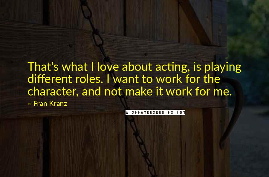 Fran Kranz Quotes: That's what I love about acting, is playing different roles. I want to work for the character, and not make it work for me.