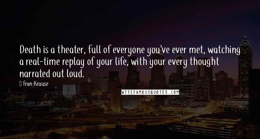 Fran Krause Quotes: Death is a theater, full of everyone you've ever met, watching a real-time replay of your life, with your every thought narrated out loud.