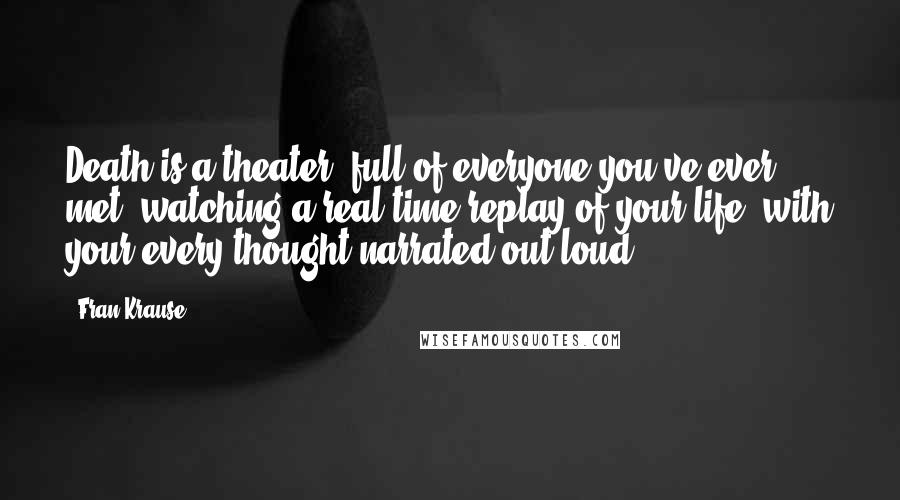 Fran Krause Quotes: Death is a theater, full of everyone you've ever met, watching a real-time replay of your life, with your every thought narrated out loud.