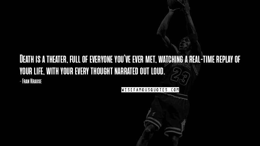 Fran Krause Quotes: Death is a theater, full of everyone you've ever met, watching a real-time replay of your life, with your every thought narrated out loud.