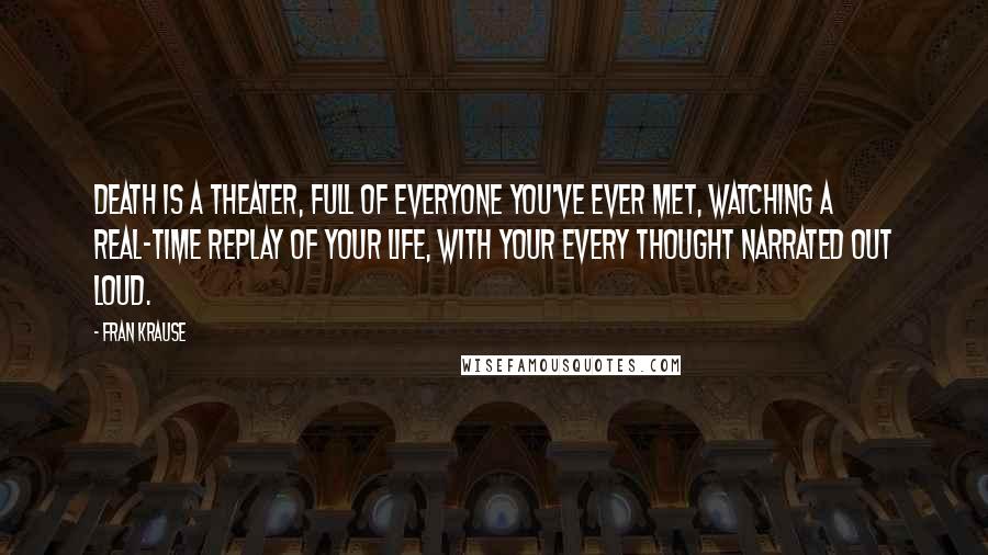 Fran Krause Quotes: Death is a theater, full of everyone you've ever met, watching a real-time replay of your life, with your every thought narrated out loud.