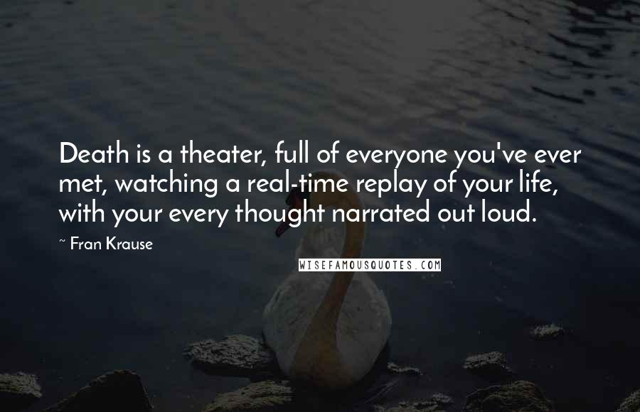 Fran Krause Quotes: Death is a theater, full of everyone you've ever met, watching a real-time replay of your life, with your every thought narrated out loud.