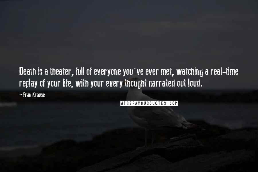 Fran Krause Quotes: Death is a theater, full of everyone you've ever met, watching a real-time replay of your life, with your every thought narrated out loud.