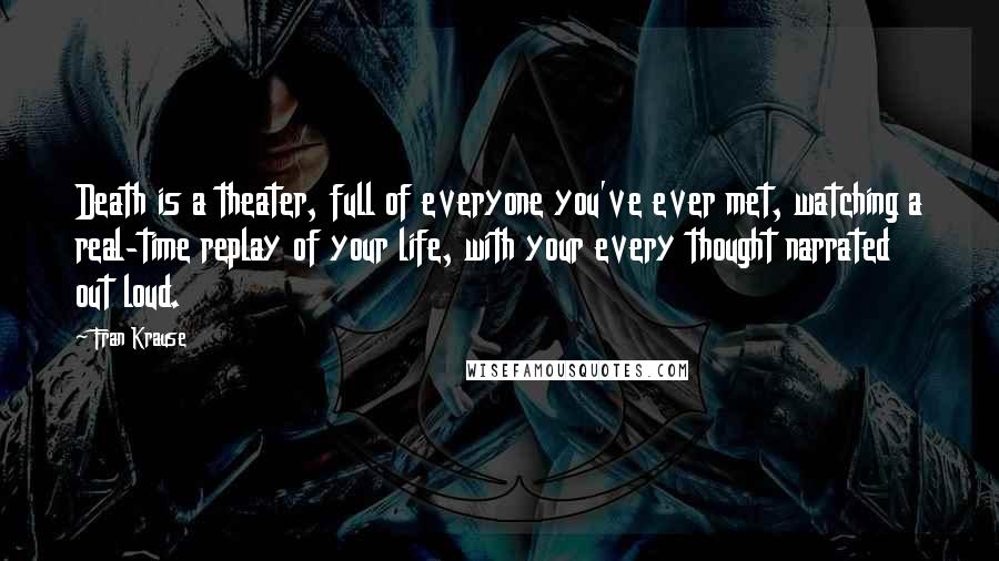 Fran Krause Quotes: Death is a theater, full of everyone you've ever met, watching a real-time replay of your life, with your every thought narrated out loud.