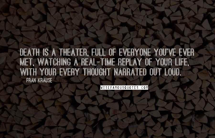 Fran Krause Quotes: Death is a theater, full of everyone you've ever met, watching a real-time replay of your life, with your every thought narrated out loud.