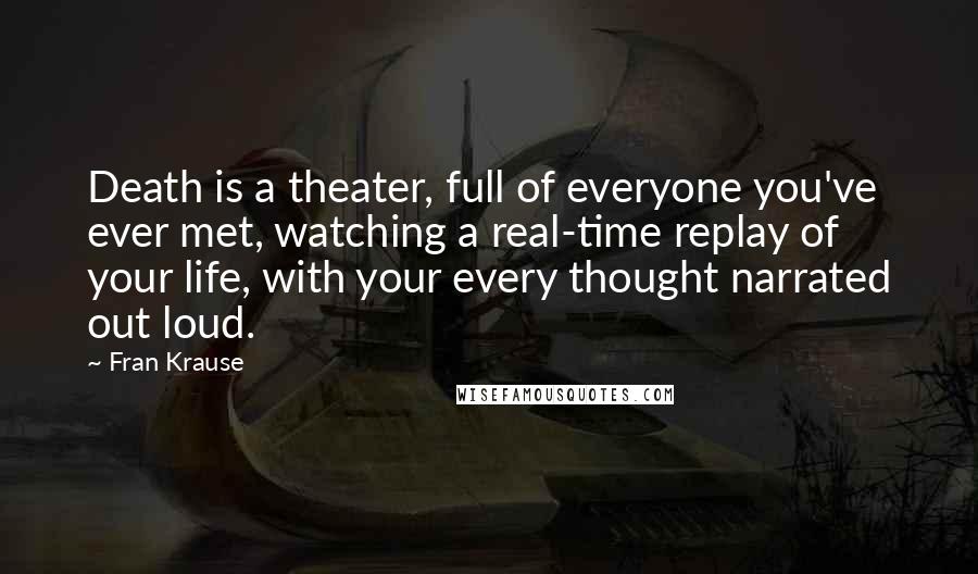 Fran Krause Quotes: Death is a theater, full of everyone you've ever met, watching a real-time replay of your life, with your every thought narrated out loud.