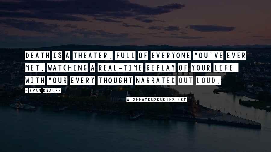 Fran Krause Quotes: Death is a theater, full of everyone you've ever met, watching a real-time replay of your life, with your every thought narrated out loud.