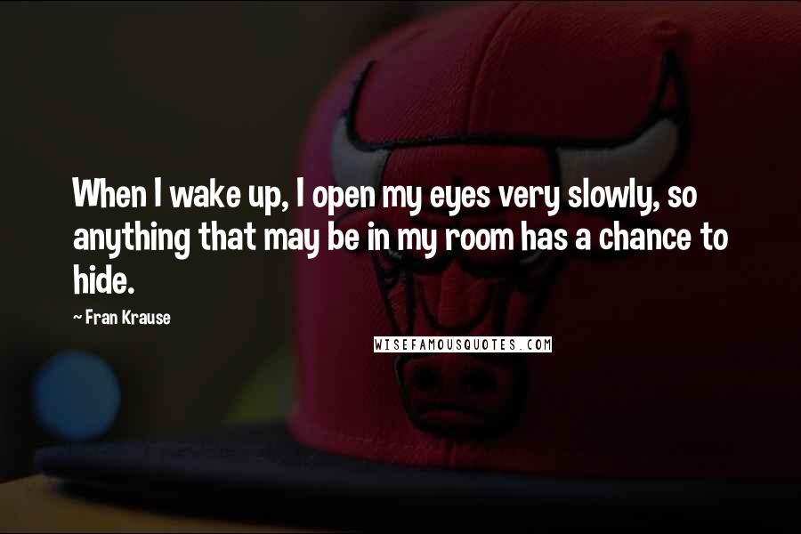 Fran Krause Quotes: When I wake up, I open my eyes very slowly, so anything that may be in my room has a chance to hide.