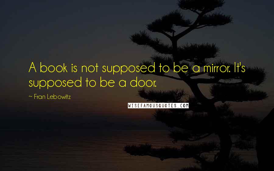 Fran Lebowitz Quotes: A book is not supposed to be a mirror. It's supposed to be a door.